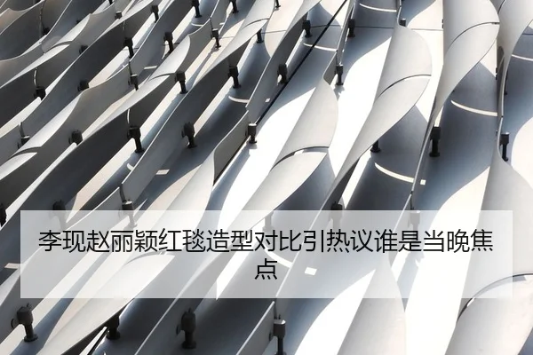 李现赵丽颖红毯造型对比引热议谁是当晚焦点